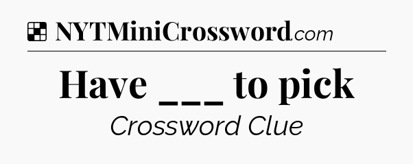 Solution: Have ___ to pick - NYT Crossword
