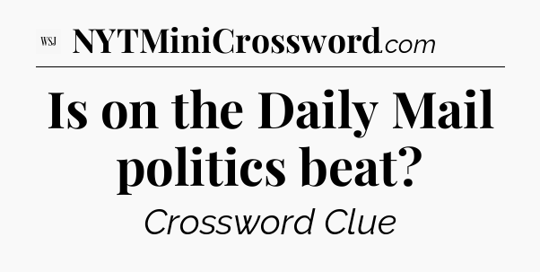 Is on the Daily Mail politics beat - WSJ Crossword
