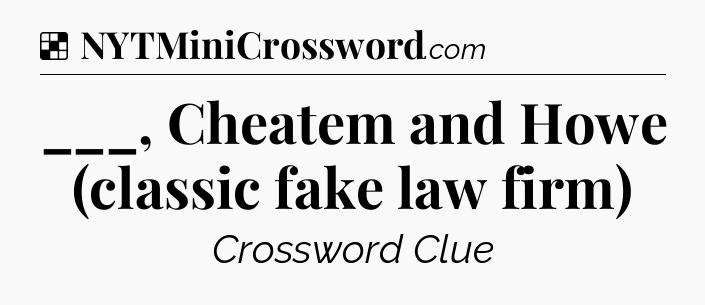 Solution: ___, Cheatem and Howe (classic fake law firm) - NYT Crossword