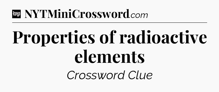 Properties of radioactive elements Crossword Clue
