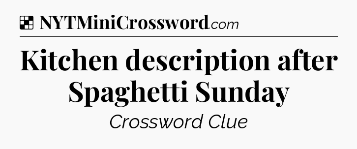 Solution: Kitchen description after Spaghetti Sunday - NYT Crossword