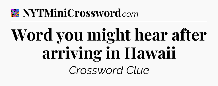Word you might hear after arriving in Hawaii Crossword Clue