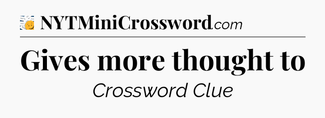 Gives more thought to - 7 Little Words