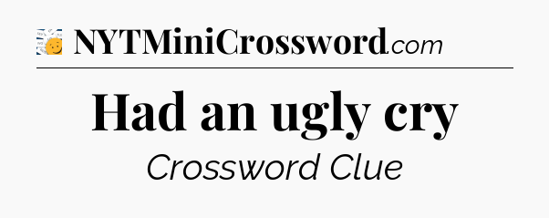 Had an ugly cry - 7 Little Words