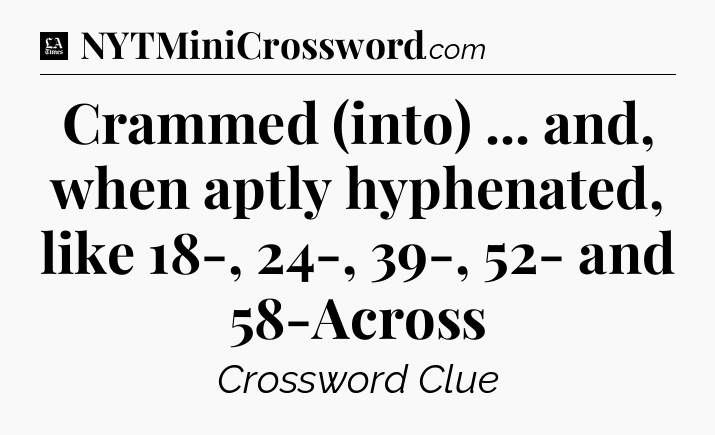 Crammed (into) ... and, when aptly hyphenated, like 18-, 24-, 39-, 52- and 58-Across - LA Times Crossword