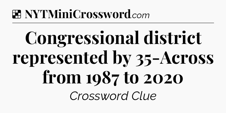 Solution: Congressional district represented by 35-Across from 1987 to 2020 - NYT Crossword