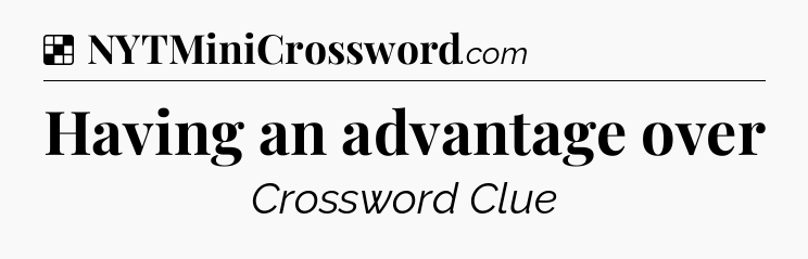 Solution: Having an advantage over - NYT Crossword