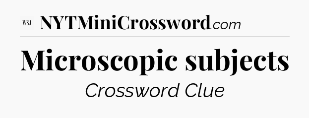 Microscopic subjects - WSJ Crossword
