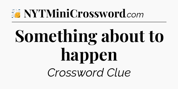 Something about to happen - 7 Little Words