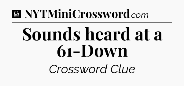 Sounds heard at a 61-Down - LA Times Crossword