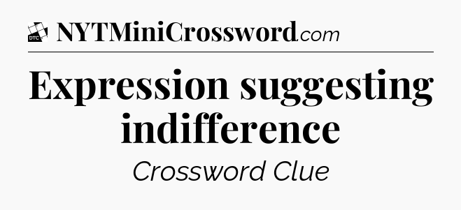 Expression suggesting indifference - Daily Themed Classic Crossword