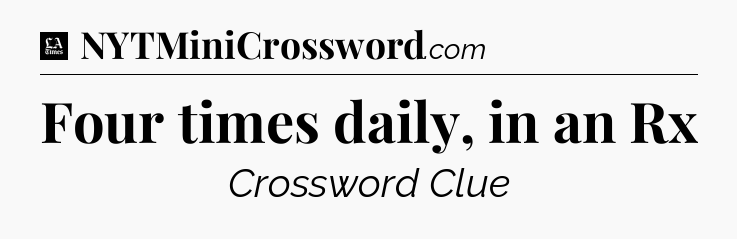 Four times daily, in an Rx - LA Times Crossword