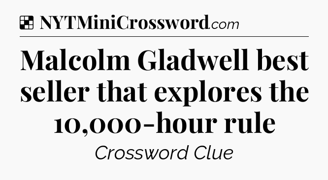 Solution: Malcolm Gladwell best seller that explores the 10,000-hour rule - NYT Crossword
