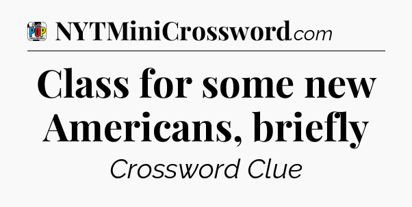 Class for some new Americans, briefly Crossword Clue