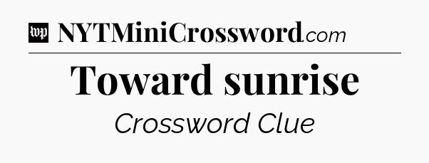 Toward sunrise Crossword Clue