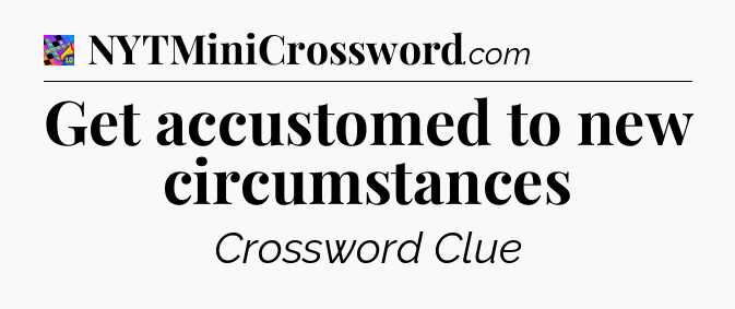 Get accustomed to new circumstances Crossword Clue