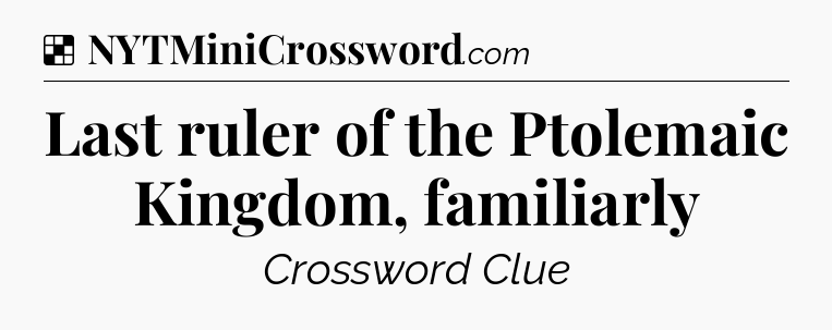 Solution: Last ruler of the Ptolemaic Kingdom, familiarly - NYT Crossword