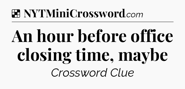 Solution: An hour before office closing time, maybe - NYT Crossword