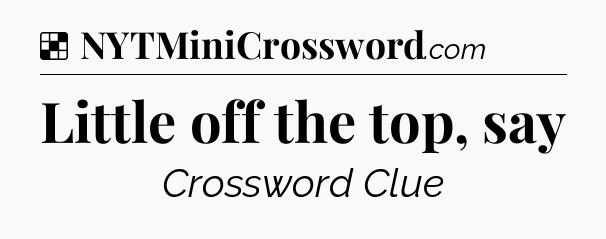 Solution: Little off the top, say - NYT Crossword