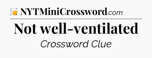 Not well-ventilated - 7 Little Words