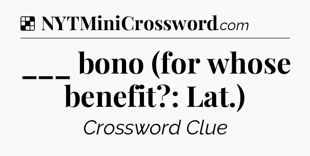 Solution: ___ bono (for whose benefit?: Lat.) - NYT Crossword
