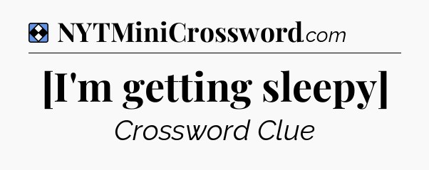 Solution: [I'm getting sleepy] - NYT Mini Crossword