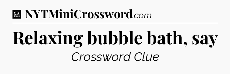 Relaxing bubble bath, say - LA Times Crossword