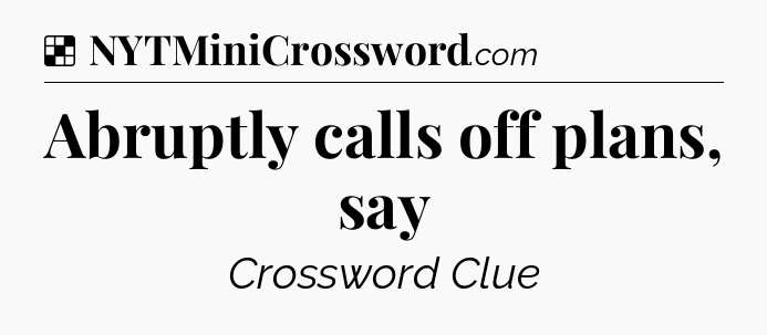 Solution: Abruptly calls off plans, say - NYT Crossword