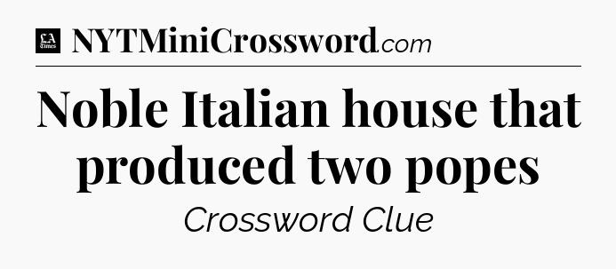 Noble Italian house that produced two popes - LA Times Crossword