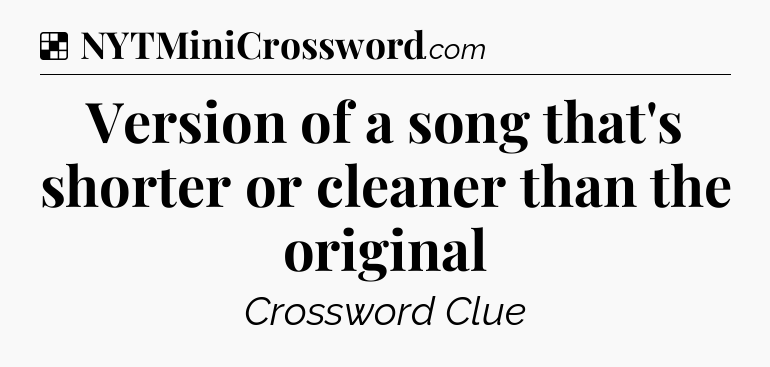 Solution: Version of a song that's shorter or cleaner than the original - NYT Crossword