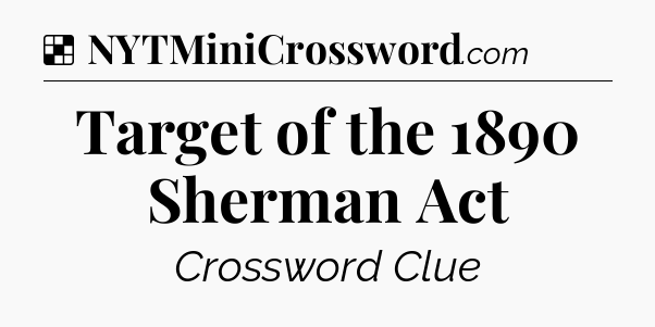 Solution: Target of the 1890 Sherman Act - NYT Crossword