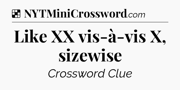 Solution: Like XX vis-à-vis X, sizewise - NYT Crossword