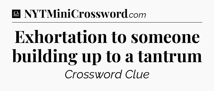 Exhortation to someone building up to a tantrum - LA Times Crossword