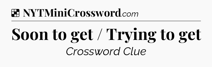 Solution: Soon to get / Trying to get - NYT Crossword