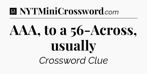 AAA, to a 56-Across, usually - LA Times Crossword