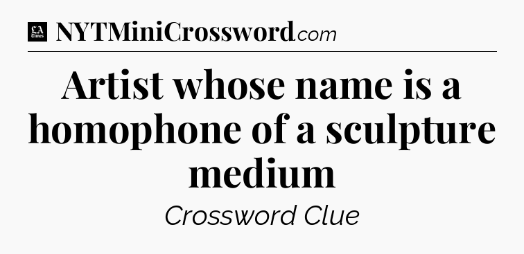 Artist whose name is a homophone of a sculpture medium - LA Times Crossword