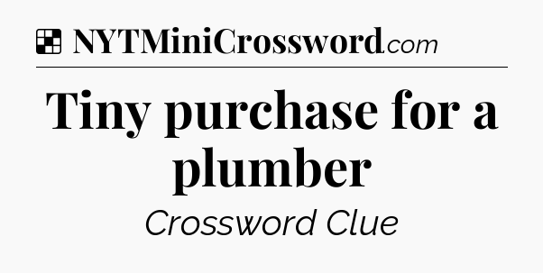 Solution: Tiny purchase for a plumber - NYT Crossword