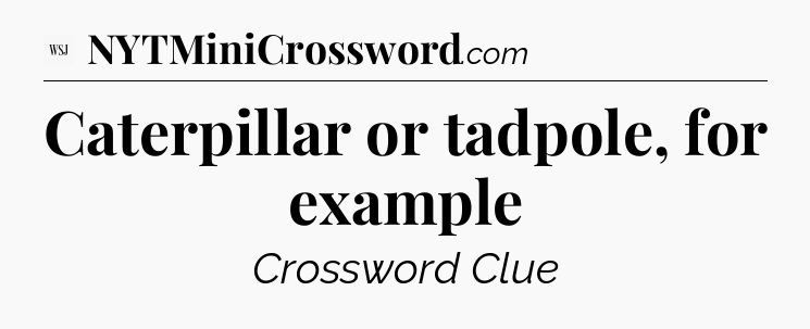 Caterpillar or tadpole, for example - WSJ Crossword