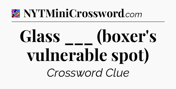 Glass ___ (boxer's vulnerable spot) Crossword Clue