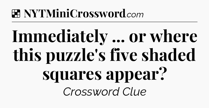 Solution: Immediately ... or where this puzzle's five shaded squares appear - NYT Crossword