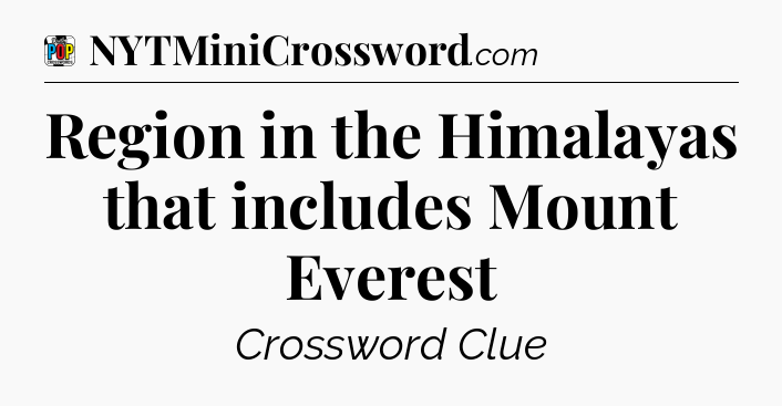 Region in the Himalayas that includes Mount Everest Crossword Clue