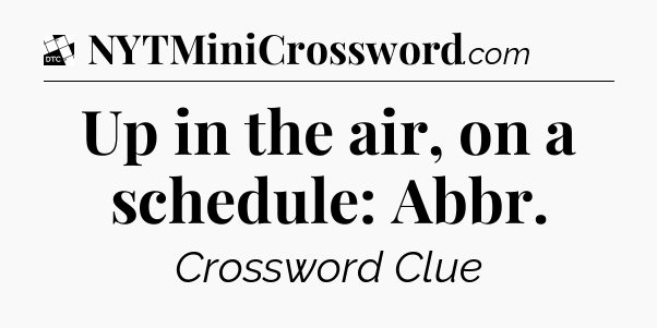 Up in the air, on a schedule: Abbr - Daily Themed Classic Crossword