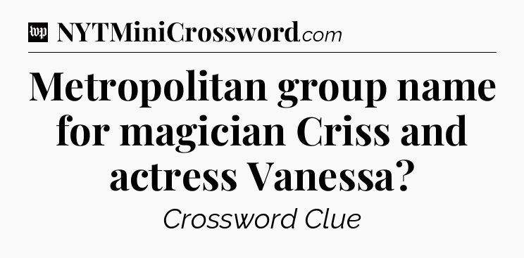 Metropolitan group name for magician Criss and actress Vanessa Crossword Clue