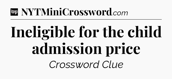 Ineligible for the child admission price Crossword Clue