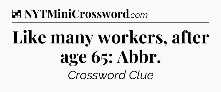 Solution: Like many workers, after age 65: Abbr - NYT Crossword