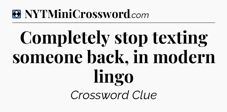 Solution: Completely stop texting someone back, in modern lingo - NYT Mini Crossword