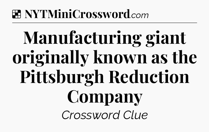 Solution: Manufacturing giant originally known as the Pittsburgh Reduction Company - NYT Crossword
