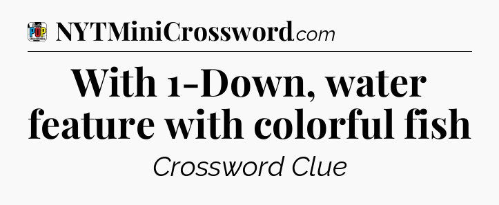 With 1-Down, water feature with colorful fish Crossword Clue