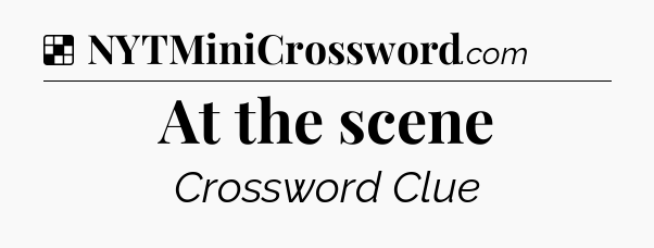 Solution: At the scene - NYT Crossword