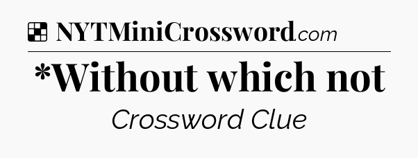 Solution: *Without which not - NYT Crossword